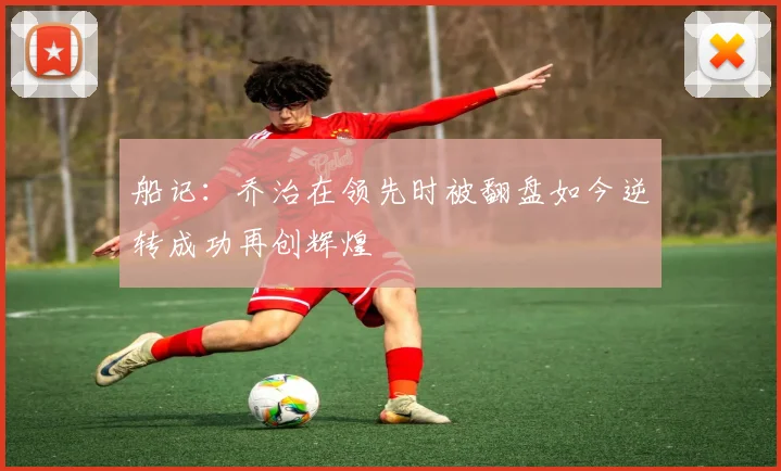 船记：乔治在领先时被翻盘如今逆转成功再创辉煌