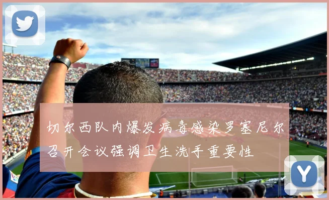 切尔西队内爆发病毒感染罗塞尼尔召开会议强调卫生洗手重要性