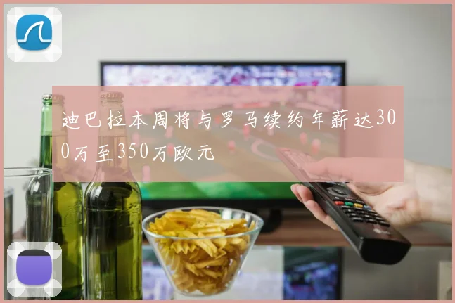 迪巴拉本周将与罗马续约年薪达300万至350万欧元