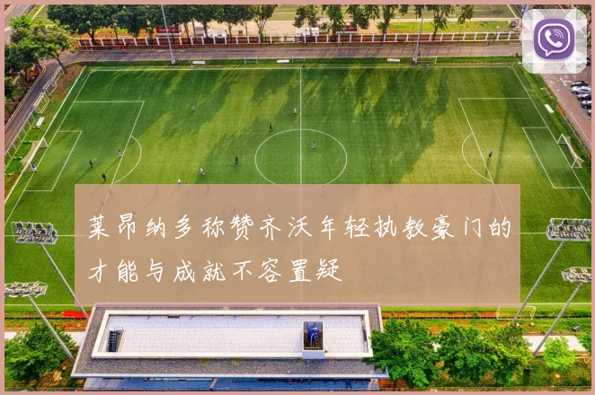 莱昂纳多称赞齐沃年轻执教豪门的才能与成就不容置疑