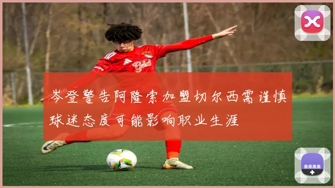 岑登警告阿隆索加盟切尔西需谨慎球迷态度可能影响职业生涯