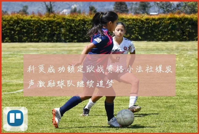 科莫成功锁定欧战资格小法社媒发声激励球队继续追梦