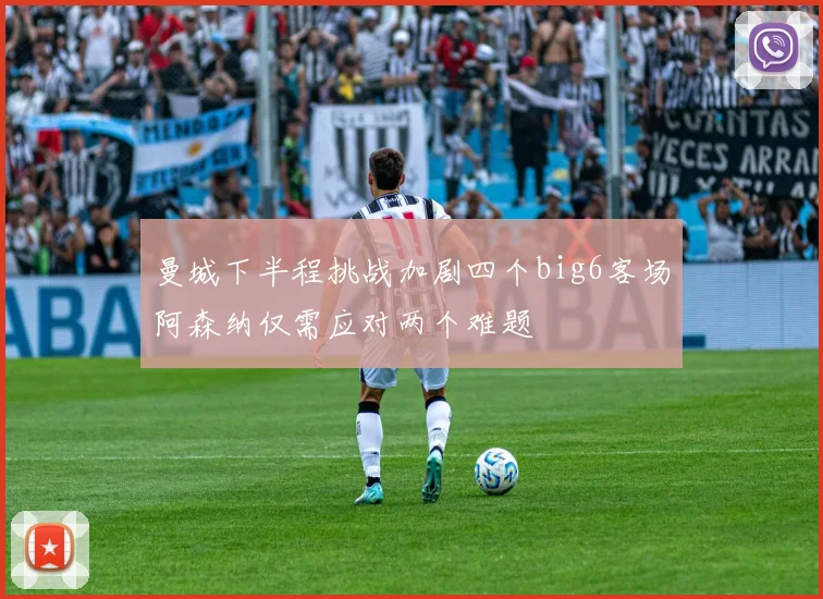 曼城下半程挑战加剧四个big6客场阿森纳仅需应对两个难题
