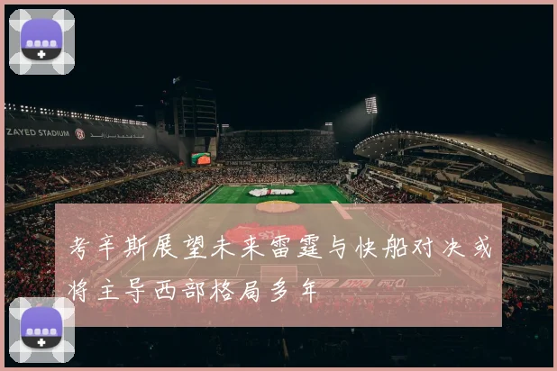考辛斯展望未来雷霆与快船对决或将主导西部格局多年