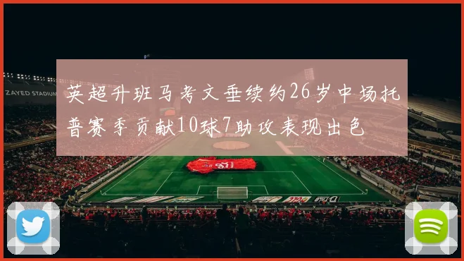 英超升班马考文垂续约26岁中场托普赛季贡献10球7助攻表现出色
