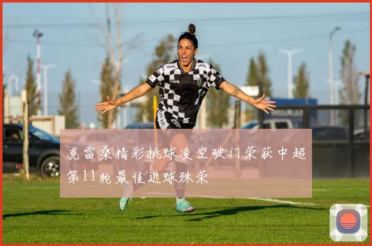克雷桑精彩挑球凌空破门荣获中超第11轮最佳进球殊荣