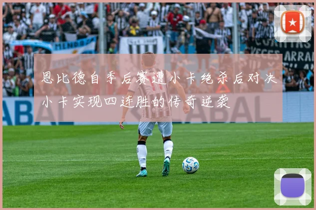 恩比德自季后赛遭小卡绝杀后对决小卡实现四连胜的传奇逆袭