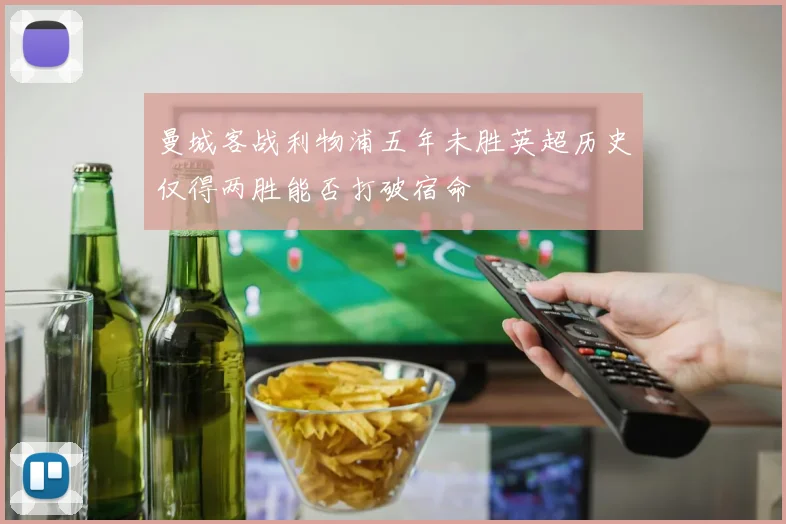 曼城客战利物浦五年未胜英超历史仅得两胜能否打破宿命