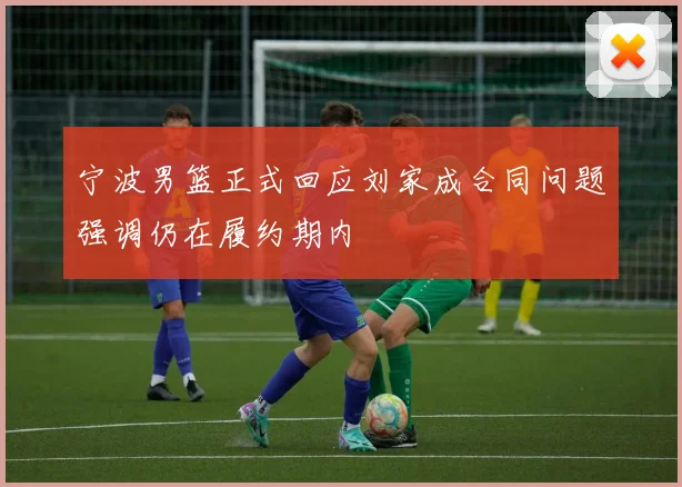 宁波男篮正式回应刘家成合同问题强调仍在履约期内