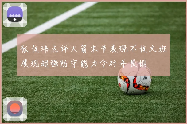 张佳玮点评火箭末节表现不佳文班展现超强防守能力令对手畏惧