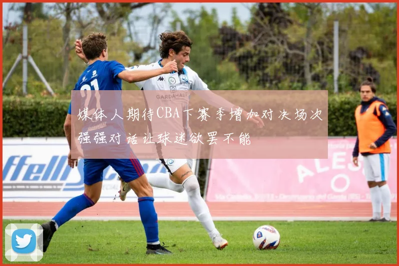 媒体人期待CBA下赛季增加对决场次强强对话让球迷欲罢不能