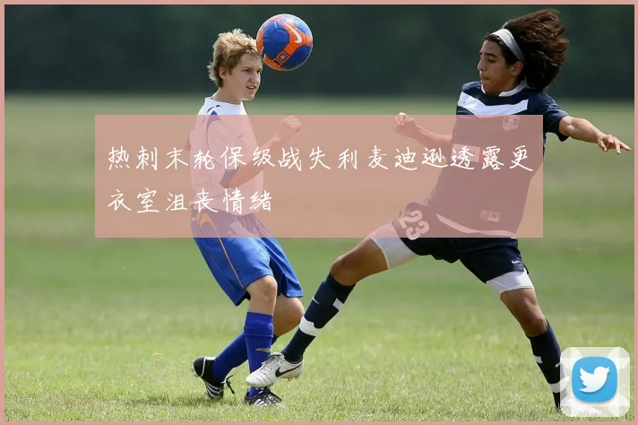 热刺末轮保级战失利麦迪逊透露更衣室沮丧情绪