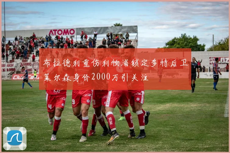 布拉德利重伤利物浦锁定多特后卫莱尔森身价2000万引关注