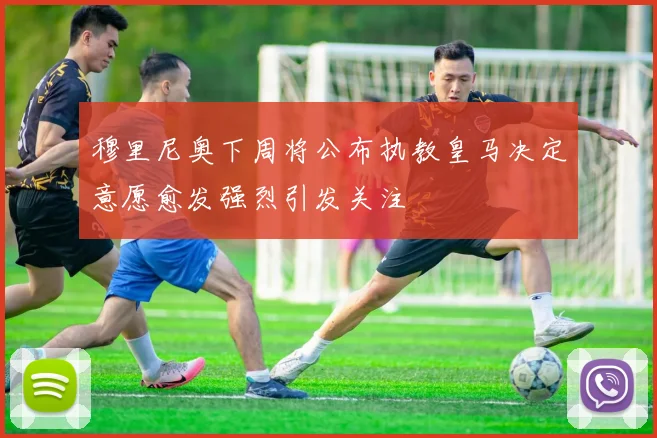 穆里尼奥下周将公布执教皇马决定意愿愈发强烈引发关注