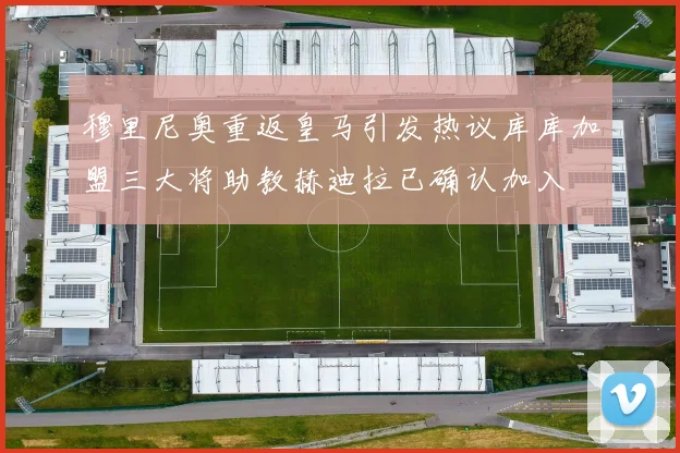 穆里尼奥重返皇马引发热议库库加盟三大将助教赫迪拉已确认加入