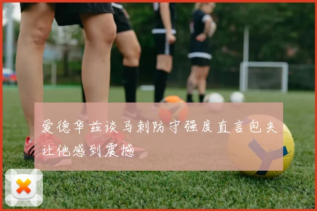 爱德华兹谈马刺防守强度直言包夹让他感到震撼