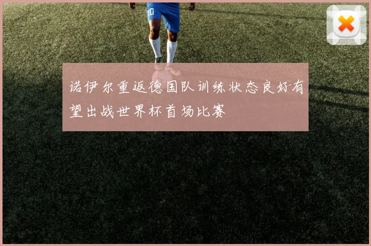 诺伊尔重返德国队训练状态良好有望出战世界杯首场比赛