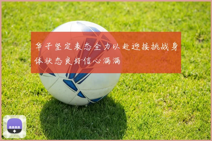 华子坚定表态全力以赴迎接挑战身体状态良好信心满满