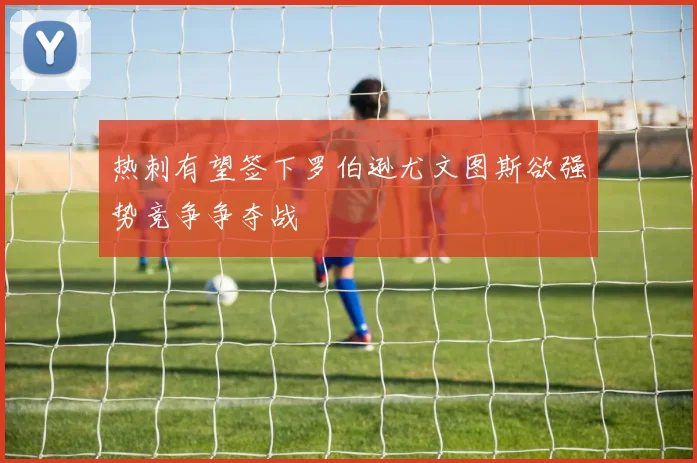 热刺有望签下罗伯逊尤文图斯欲强势竞争争夺战
