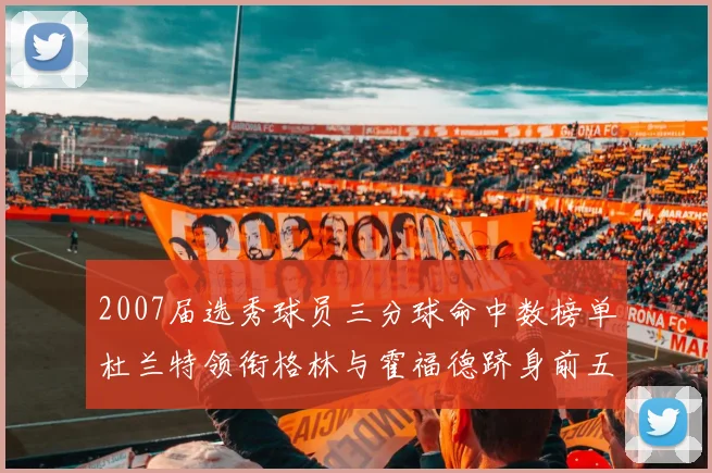 2007届选秀球员三分球命中数榜单杜兰特领衔格林与霍福德跻身前五