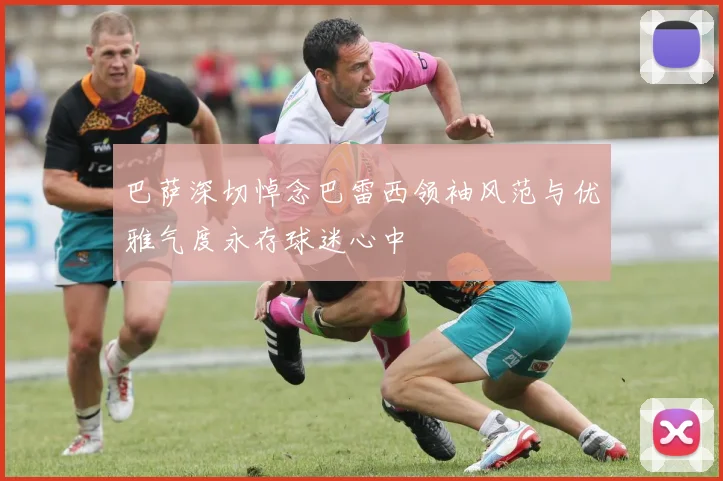 巴萨深切悼念巴雷西领袖风范与优雅气度永存球迷心中