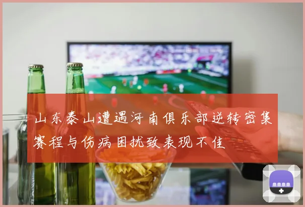 山东泰山遭遇河南俱乐部逆转密集赛程与伤病困扰致表现不佳