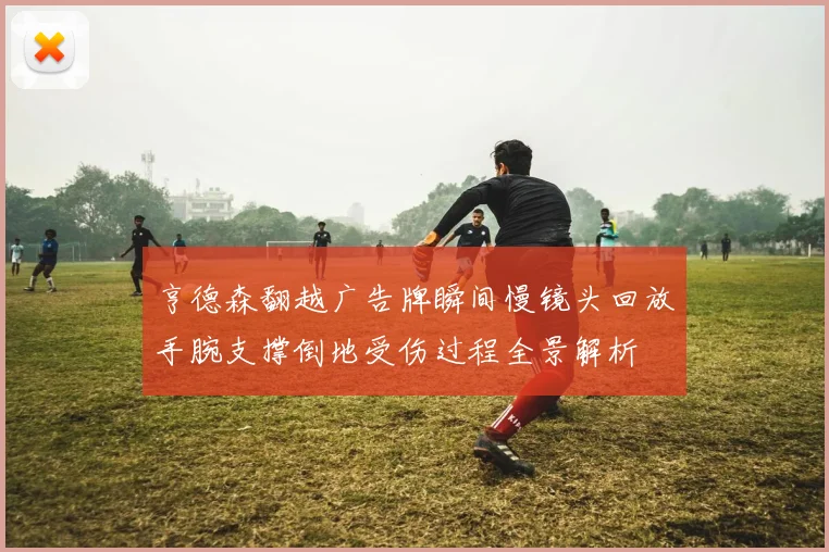亨德森翻越广告牌瞬间慢镜头回放手腕支撑倒地受伤过程全景解析
