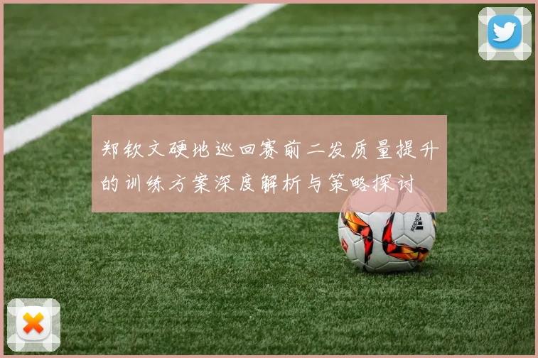 郑钦文硬地巡回赛前二发质量提升的训练方案深度解析与策略探讨