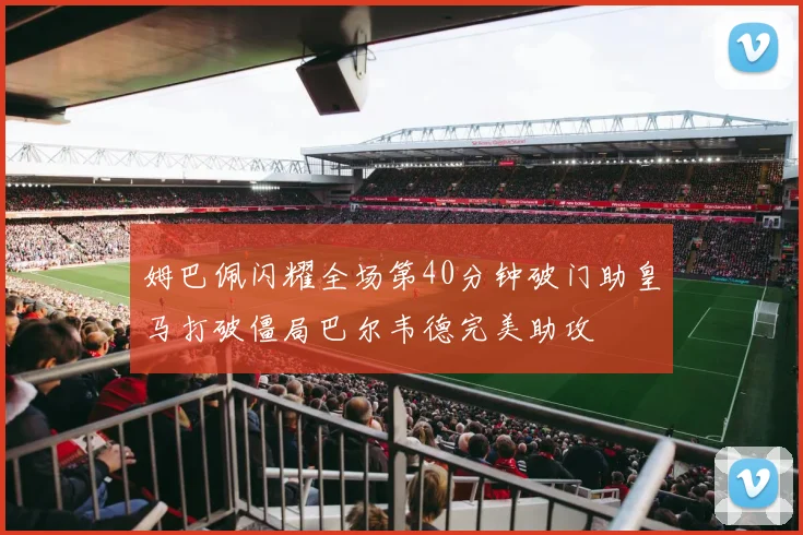 姆巴佩闪耀全场第40分钟破门助皇马打破僵局巴尔韦德完美助攻