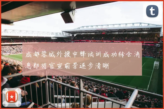 成都蓉城外援中锋试训成功转会消息即将官宣前景逐步清晰