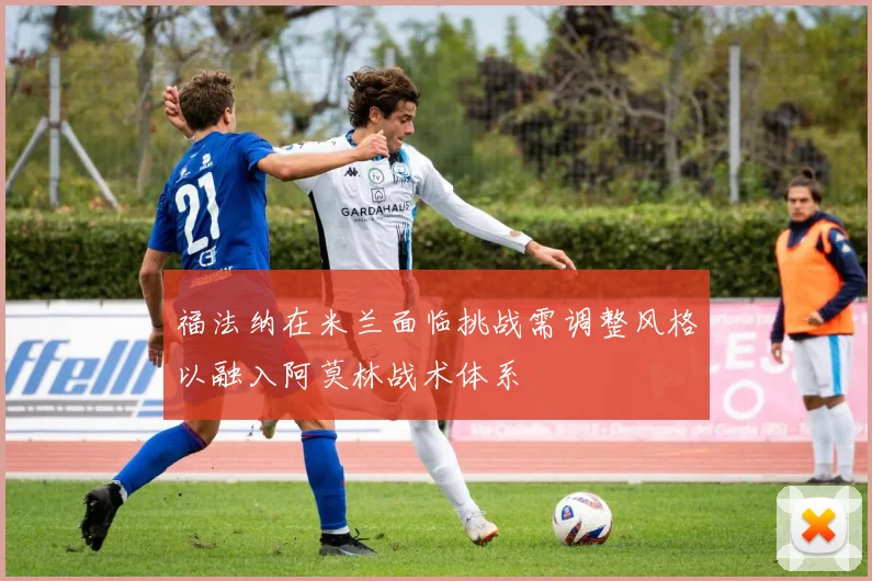 福法纳在米兰面临挑战需调整风格以融入阿莫林战术体系