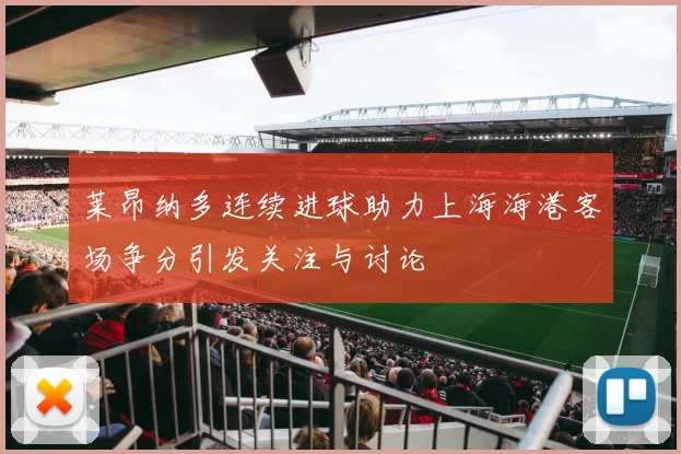 莱昂纳多连续进球助力上海海港客场争分引发关注与讨论
