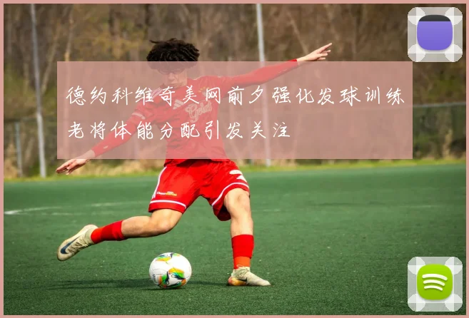 德约科维奇美网前夕强化发球训练老将体能分配引发关注
