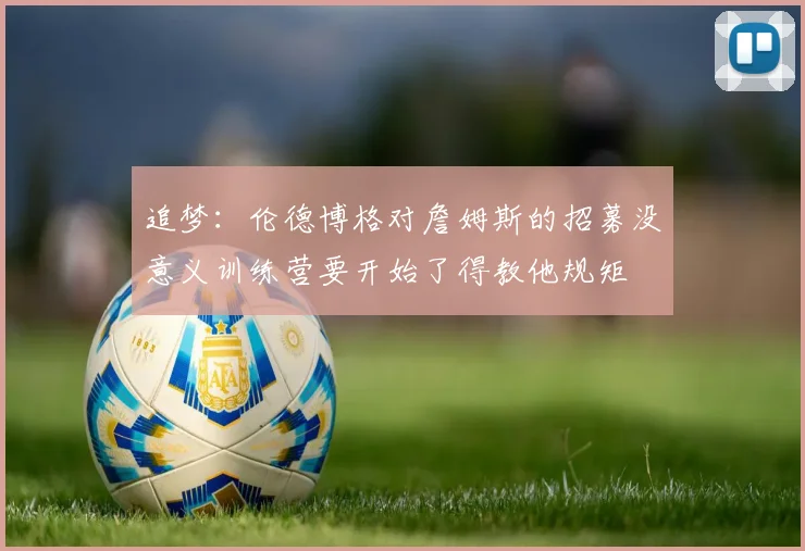 追梦:伦德博格对詹姆斯的招募没意义训练营要开始了得教他规矩