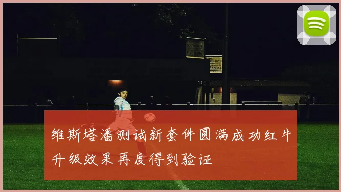 维斯塔潘测试新套件圆满成功红牛升级效果再度得到验证
