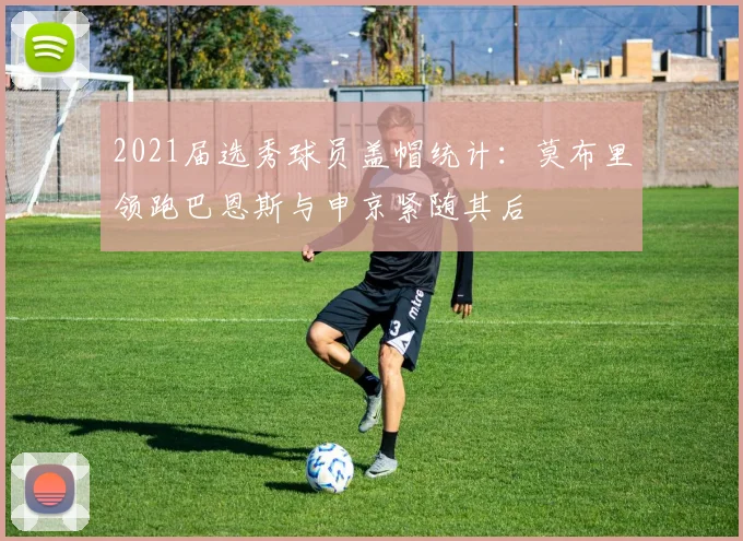 2021届选秀球员盖帽统计：莫布里领跑巴恩斯与申京紧随其后
